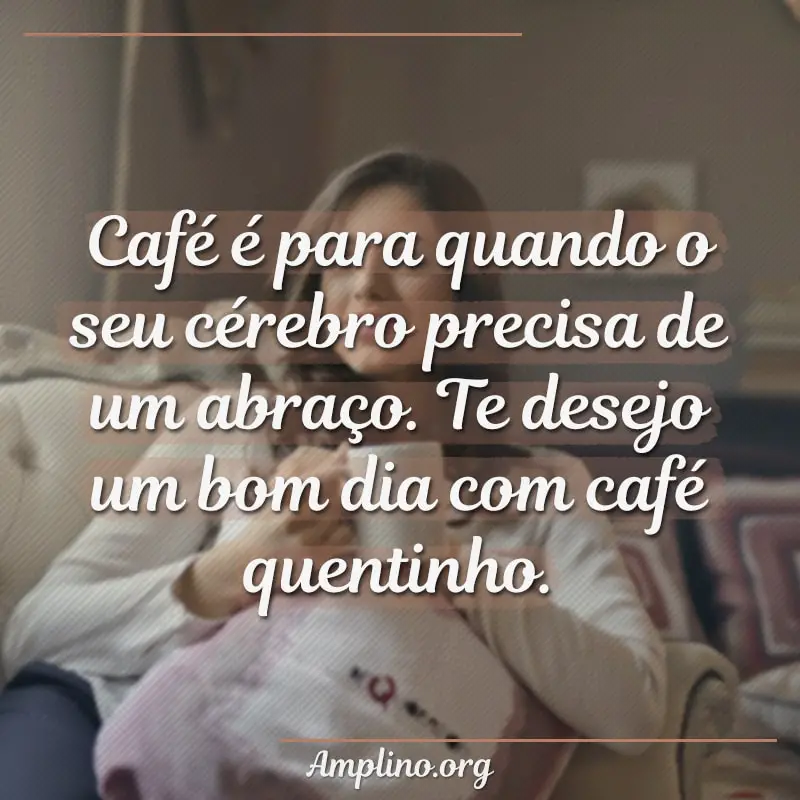 Café é para quando o seu cérebro precisa de um abraço. Te desejo um bom dia com café quentinho. 