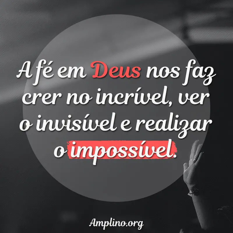 A fé em Deus nos faz crer no incrível, ver o invisível e realizar o impossível.